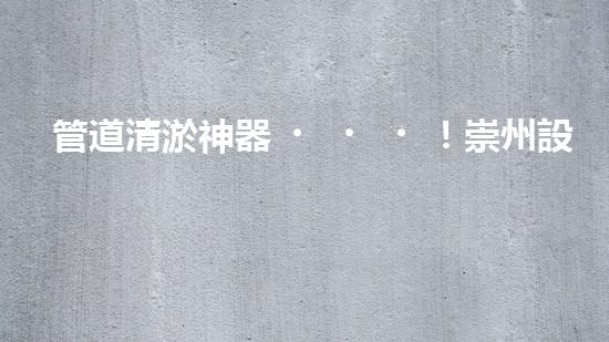 管道清淤神器！崇州設(shè)備驚艷亮相，輕松解決疑難堵塞問題？
